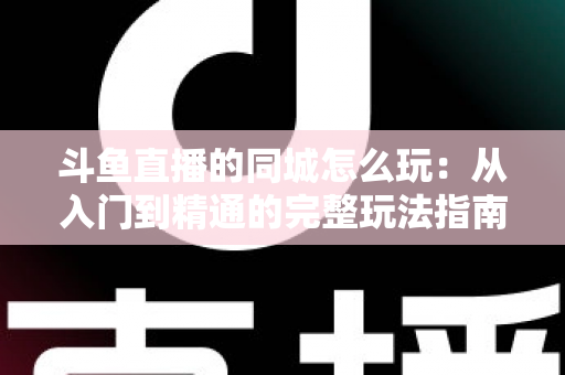 斗鱼直播的同城怎么玩：从入门到精通的完整玩法指南