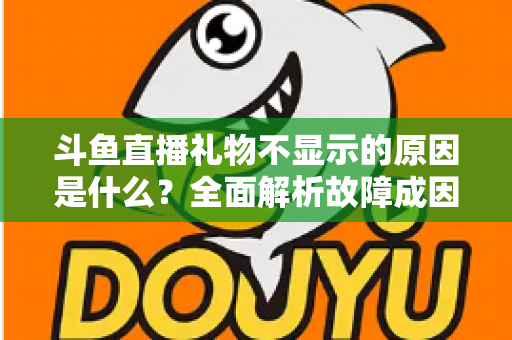 斗鱼直播礼物不显示的原因是什么?全面解析故障成因与实用解决方案 斗鱼直播礼物不显示的原因是什么?全面解析故障成因与实用解决方案
