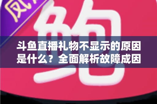 斗鱼直播礼物不显示的原因是什么?全面解析故障成因与实用解决方案 斗鱼直播礼物不显示的原因是什么?全面解析故障成因与实用解决方案