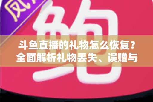 斗鱼直播的礼物怎么恢复？全面解析礼物丢失、误赠与找回的实用指南