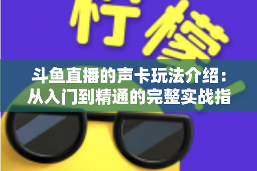 斗鱼直播的声卡玩法介绍:从入门到精通的完整实战指南 斗鱼直播的声卡玩法介绍:从入门到精通的完整实战指南