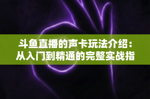 斗鱼直播的声卡玩法介绍：从入门到精通的完整实战指南