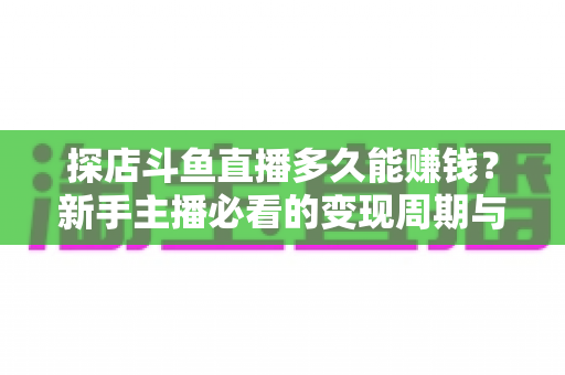 探店斗鱼直播多久能赚钱?新手主播必看的变现周期与快速起号全攻略 探店斗鱼直播多久能赚钱?新手主播必看的变现周期与快速起号全攻略