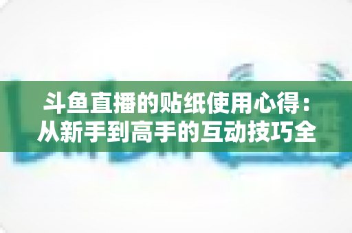 斗鱼直播的贴纸使用心得：从新手到高手的互动技巧全解析