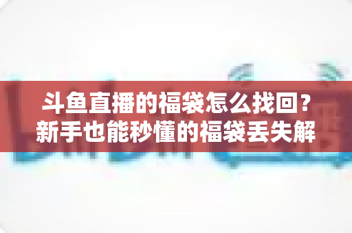 斗鱼直播的福袋怎么找回？新手也能秒懂的福袋丢失解决全攻略