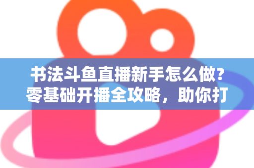 书法斗鱼直播新手怎么做?零基础开播全攻略,助你打造人气书法直播间 书法斗鱼直播新手怎么做?零基础开播全攻略,助你打造人气书法直播间