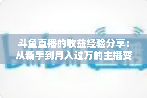 斗鱼直播的收益经验分享：从新手到月入过万的主播变现实战指南
