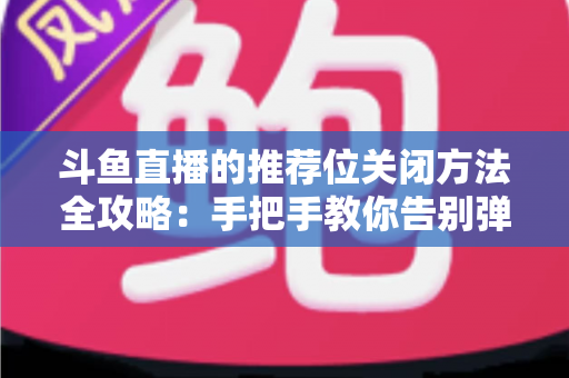 斗鱼直播的推荐位关闭方法全攻略:手把手教你告别弹窗打扰,打造清爽纯净的观看体验 斗鱼直播的推荐位关闭方法全攻略:手把手教你告别弹窗打扰,打造清爽纯净的观看体验