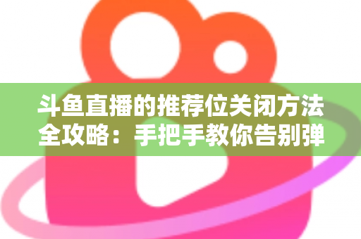 斗鱼直播的推荐位关闭方法全攻略:手把手教你告别弹窗打扰,打造清爽纯净的观看体验 斗鱼直播的推荐位关闭方法全攻略:手把手教你告别弹窗打扰,打造清爽纯净的观看体验
