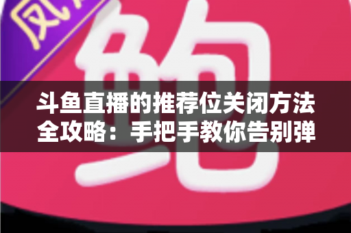 斗鱼直播的推荐位关闭方法全攻略：手把手教你告别弹窗打扰，打造清爽纯净的观看体验