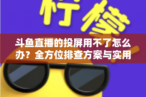 斗鱼直播的投屏用不了怎么办？全方位排查方案与实用解决指南一次讲清