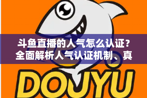 斗鱼直播的人气怎么认证?全面解析人气认证机制、真实人气辨别与提升攻略 斗鱼直播的人气怎么认证?全面解析人气认证机制、真实人气辨别与提升攻略