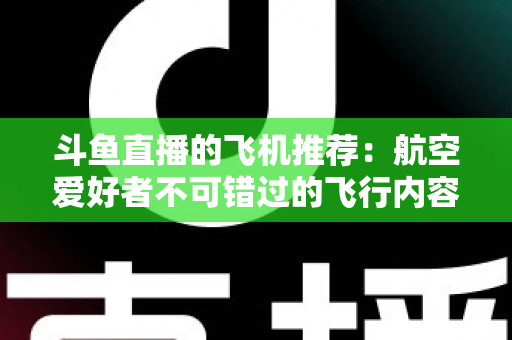 斗鱼直播的飞机推荐：航空爱好者不可错过的飞行内容全攻略