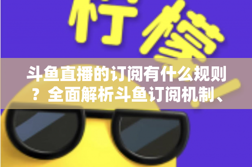 斗鱼直播的订阅有什么规则?全面解析斗鱼订阅机制、权益与注意事项 斗鱼直播的订阅有什么规则?全面解析斗鱼订阅机制、权益与注意事项