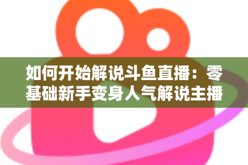 如何开始解说斗鱼直播：零基础新手变身人气解说主播的完整实战指南