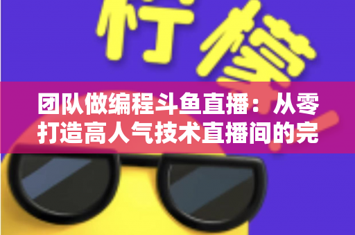 团队做编程斗鱼直播：从零打造高人气技术直播间的完整实战指南