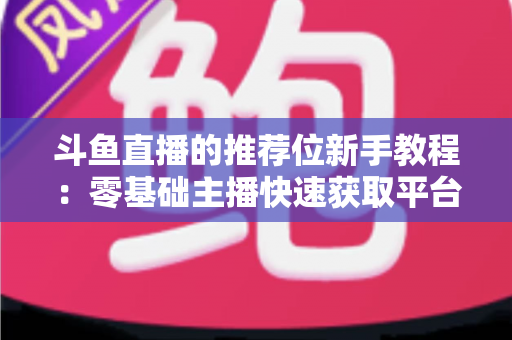 斗鱼直播的推荐位新手教程：零基础主播快速获取平台流量的完整实战指南