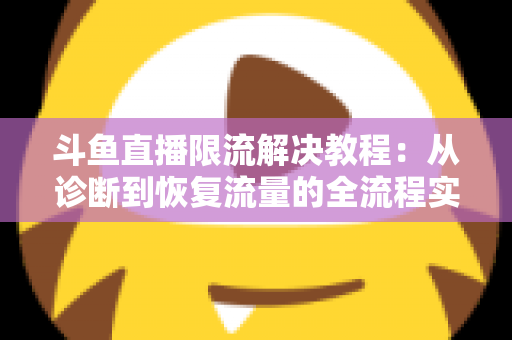 斗鱼直播限流解决教程：从诊断到恢复流量的全流程实战指南