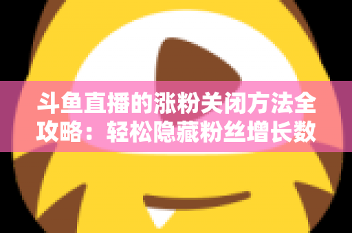斗鱼直播的涨粉关闭方法全攻略：轻松隐藏粉丝增长数据，打造清爽自在的直播体验