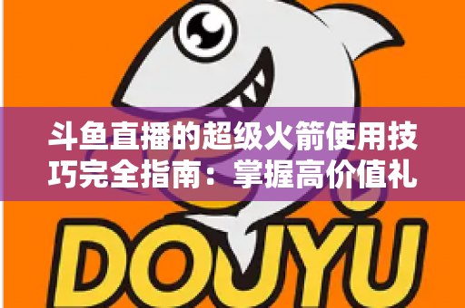 斗鱼直播的超级火箭使用技巧完全指南:掌握高价值礼物的正确打开方式,助你高效追星、主播快速冲榜 斗鱼直播的超级火箭使用技巧完全指南:掌握高价值礼物的正确打开方式,助你高效追星、主播快速冲榜