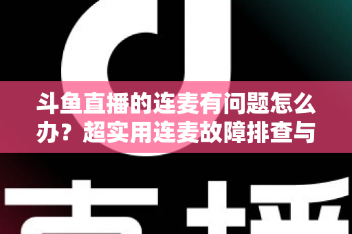 斗鱼直播的连麦有问题怎么办?超实用连麦故障排查与优化全攻略,助你畅快开麦不翻车 斗鱼直播的连麦有问题怎么办?超实用连麦故障排查与优化全攻略,助你畅快开麦不翻车