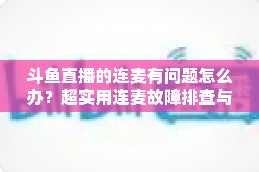 斗鱼直播的连麦有问题怎么办?超实用连麦故障排查与优化全攻略,助你畅快开麦不翻车 斗鱼直播的连麦有问题怎么办?超实用连麦故障排查与优化全攻略,助你畅快开麦不翻车