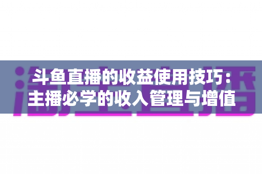 斗鱼直播的收益使用技巧：主播必学的收入管理与增值指南