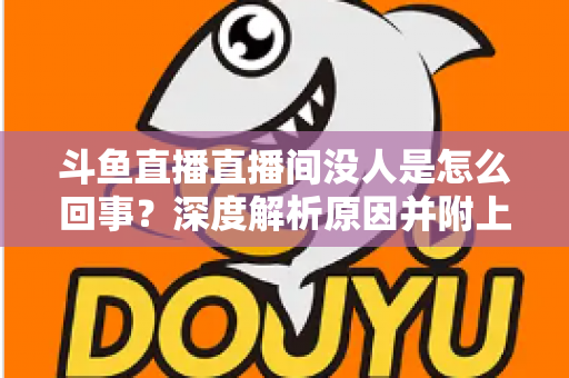 斗鱼直播直播间没人是怎么回事？深度解析原因并附上快速提升人气的实用指南