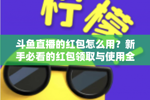 斗鱼直播的红包怎么用？新手必看的红包领取与使用全攻略