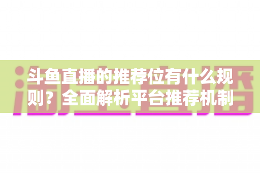斗鱼直播的推荐位有什么规则？全面解析平台推荐机制与主播上推荐实用指南