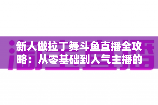 新人做拉丁舞斗鱼直播全攻略：从零基础到人气主播的实用指南