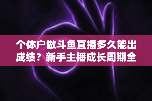 个体户做斗鱼直播多久能出成绩？新手主播成长周期全解析与快速起号实用指南