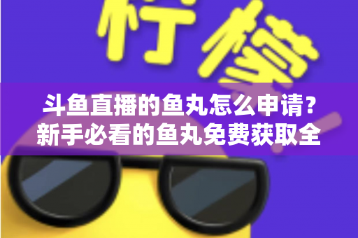 斗鱼直播的鱼丸怎么申请？新手必看的鱼丸免费获取全攻略