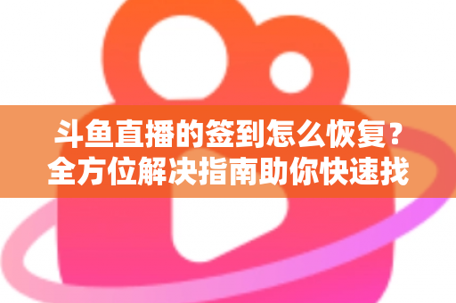 斗鱼直播的签到怎么恢复？全方位解决指南助你快速找回签到奖励