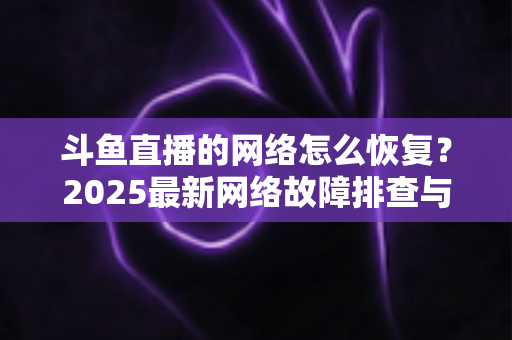 斗鱼直播的网络怎么恢复？2025最新网络故障排查与恢复全攻略