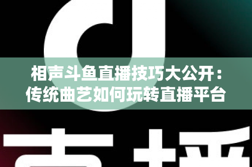 相声斗鱼直播技巧大公开:传统曲艺如何玩转直播平台实战指南 相声斗鱼直播技巧大公开:传统曲艺如何玩转直播平台实战指南