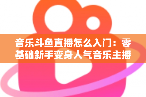 音乐斗鱼直播怎么入门:零基础新手变身人气音乐主播的完整实战攻略 音乐斗鱼直播怎么入门:零基础新手变身人气音乐主播的完整实战攻略