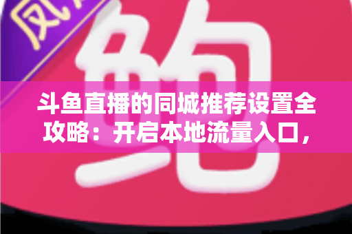 斗鱼直播的同城推荐设置全攻略:开启本地流量入口,精准触达同城观众的实用指南 斗鱼直播的同城推荐设置全攻略:开启本地流量入口,精准触达同城观众的实用指南