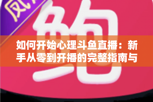 如何开始心理斗鱼直播：新手从零到开播的完整指南与实战技巧