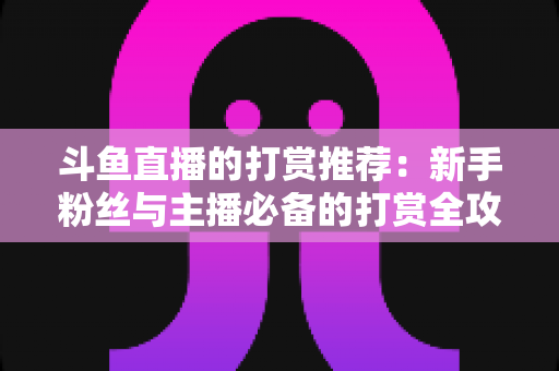 斗鱼直播的打赏推荐：新手粉丝与主播必备的打赏全攻略