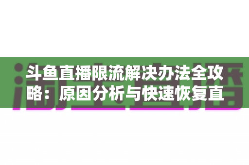 斗鱼直播限流解决办法全攻略:原因分析与快速恢复直播间流量的实用指南 斗鱼直播限流解决办法全攻略:原因分析与快速恢复直播间流量的实用指南