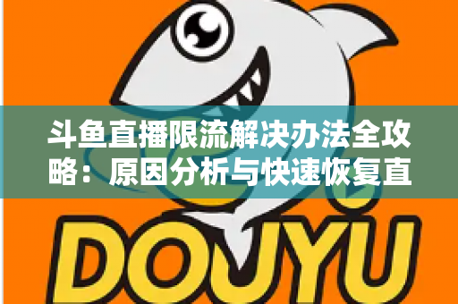 斗鱼直播限流解决办法全攻略:原因分析与快速恢复直播间流量的实用指南 斗鱼直播限流解决办法全攻略:原因分析与快速恢复直播间流量的实用指南