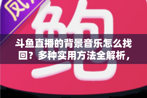 斗鱼直播的背景音乐怎么找回？多种实用方法全解析，助你轻松找回心动的旋律