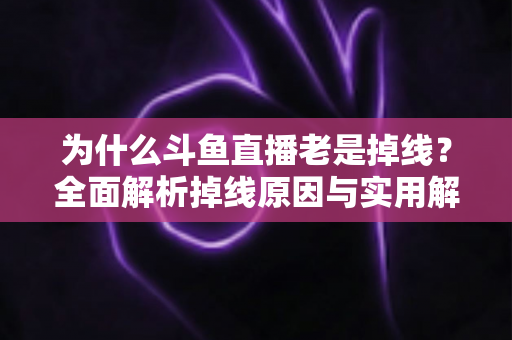 为什么斗鱼直播老是掉线？全面解析掉线原因与实用解决方案大全
