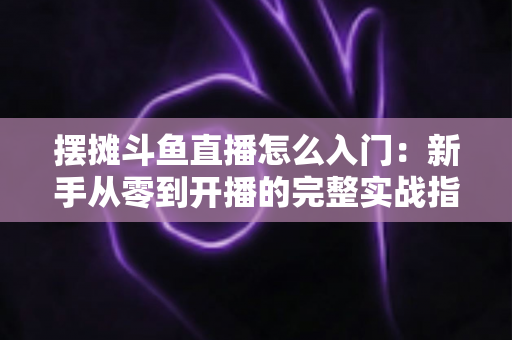 摆摊斗鱼直播怎么入门:新手从零到开播的完整实战指南,教你边摆摊边赚钱 摆摊斗鱼直播怎么入门:新手从零到开播的完整实战指南,教你边摆摊边赚钱
