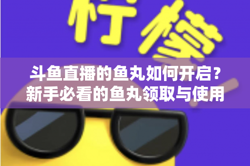 斗鱼直播的鱼丸如何开启？新手必看的鱼丸领取与使用全攻略