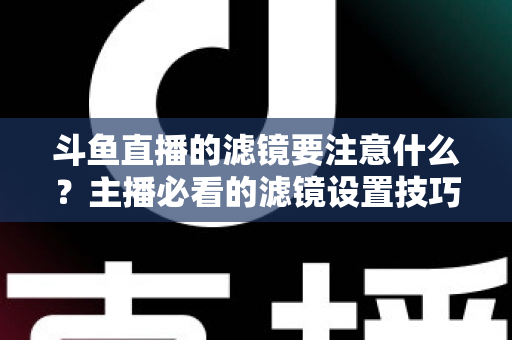 斗鱼直播的滤镜要注意什么?主播必看的滤镜设置技巧与避坑指南 斗鱼直播的滤镜要注意什么?主播必看的滤镜设置技巧与避坑指南