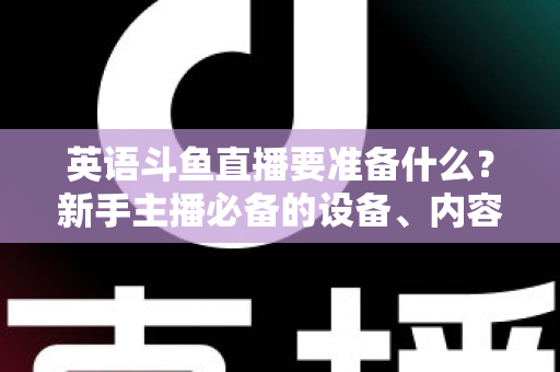英语斗鱼直播要准备什么？新手主播必备的设备、内容与运营全攻略