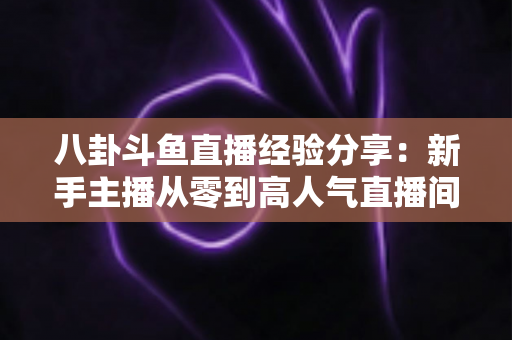 八卦斗鱼直播经验分享:新手主播从零到高人气直播间的实战指南 八卦斗鱼直播经验分享:新手主播从零到高人气直播间的实战指南