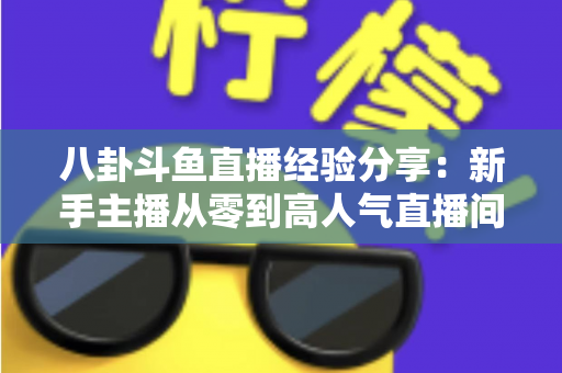 八卦斗鱼直播经验分享:新手主播从零到高人气直播间的实战指南 八卦斗鱼直播经验分享:新手主播从零到高人气直播间的实战指南